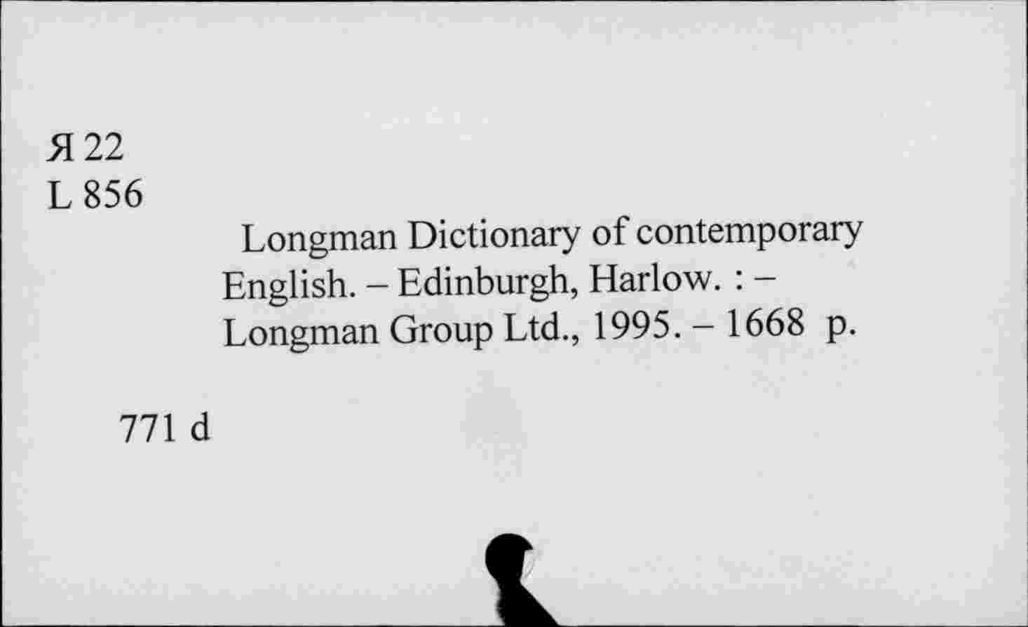 ﻿5122
L 856
Longman Dictionary of contemporary English. - Edinburgh, Harlow. : -Longman Group Ltd., 1995. — 1668 p.
771 d